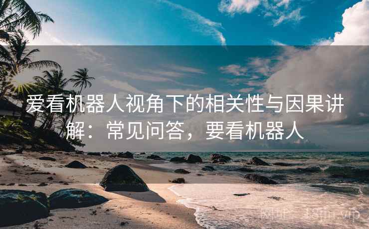 爱看机器人视角下的相关性与因果讲解：常见问答，要看机器人