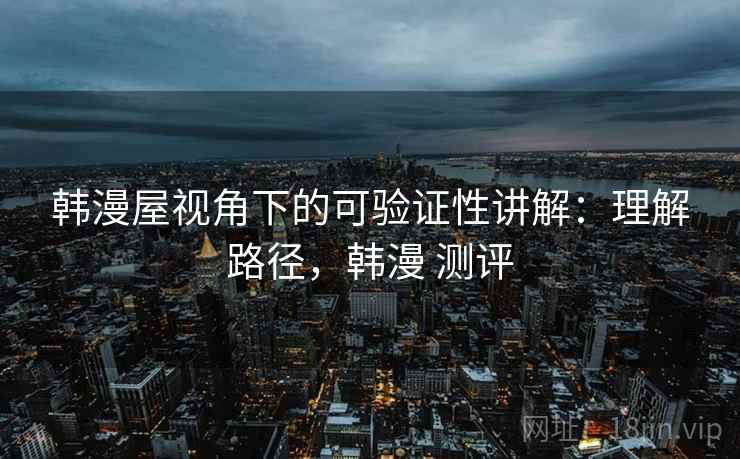 韩漫屋视角下的可验证性讲解：理解路径，韩漫 测评