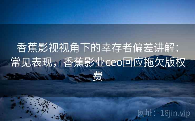 香蕉影视视角下的幸存者偏差讲解：常见表现，香蕉影业ceo回应拖欠版权费