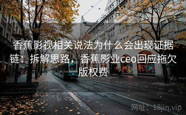 香蕉影视相关说法为什么会出现证据链：拆解思路，香蕉影业ceo回应拖欠版权费
