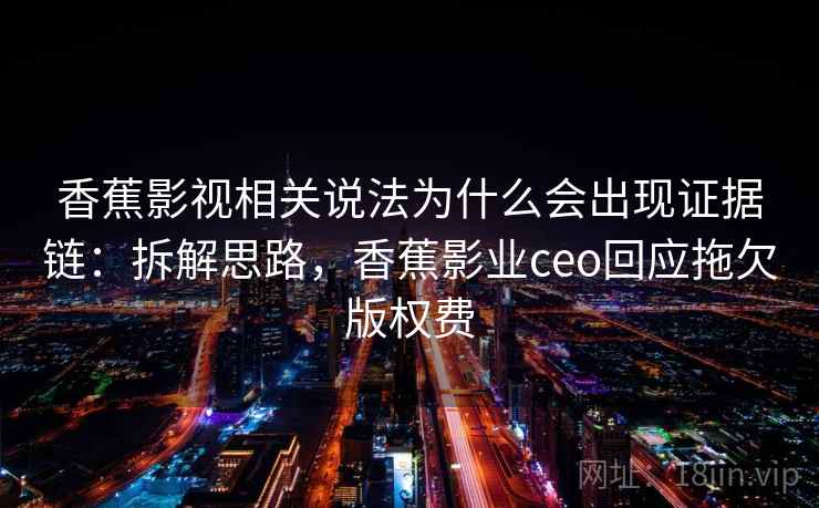 香蕉影视相关说法为什么会出现证据链：拆解思路，香蕉影业ceo回应拖欠版权费