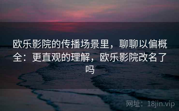 欧乐影院的传播场景里，聊聊以偏概全：更直观的理解，欧乐影院改名了吗