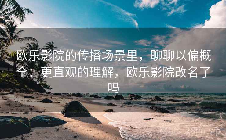 欧乐影院的传播场景里，聊聊以偏概全：更直观的理解，欧乐影院改名了吗
