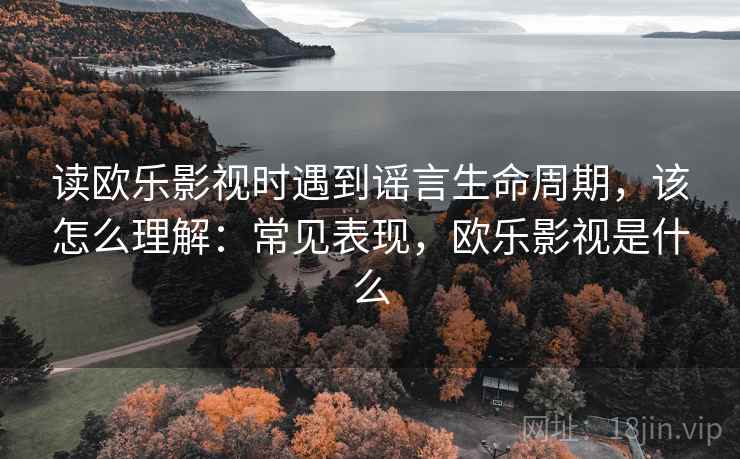 读欧乐影视时遇到谣言生命周期，该怎么理解：常见表现，欧乐影视是什么