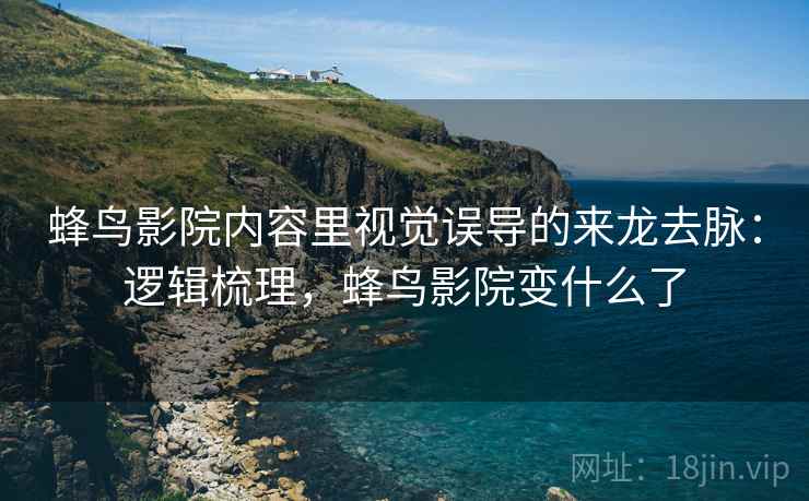 蜂鸟影院内容里视觉误导的来龙去脉:逻辑梳理,蜂鸟影院变什么了 蜂鸟影院内容里视觉误导的来龙去脉:逻辑梳理,蜂鸟影院变什么了