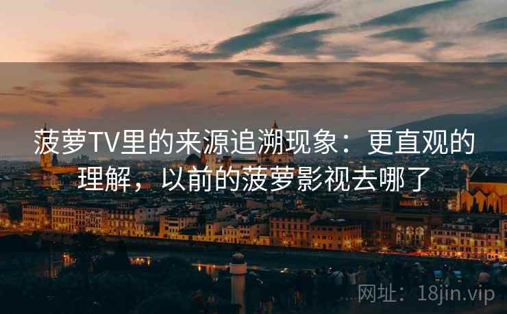 菠萝TV里的来源追溯现象：更直观的理解，以前的菠萝影视去哪了
