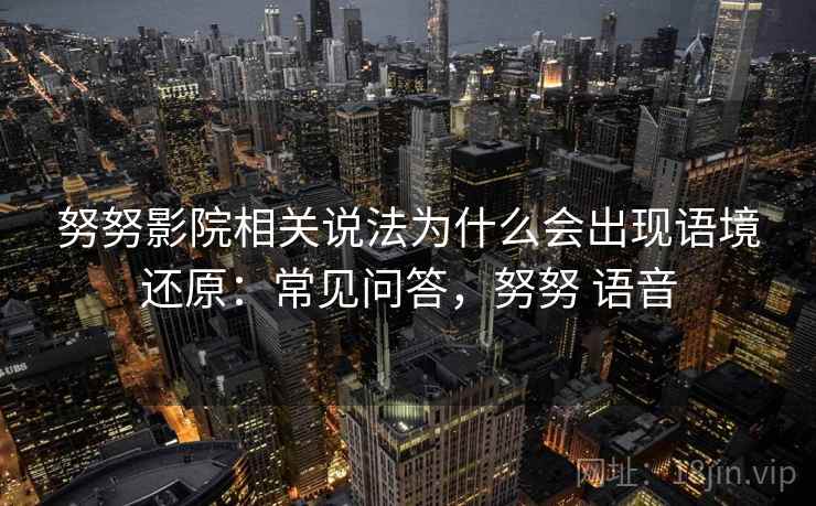 努努影院相关说法为什么会出现语境还原：常见问答，努努 语音