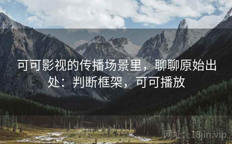 可可影视的传播场景里，聊聊原始出处：判断框架，可可播放