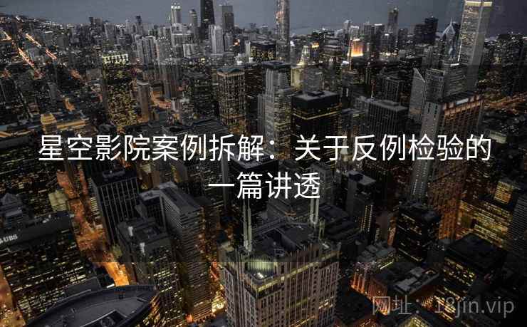 星空影院案例拆解：关于反例检验的一篇讲透