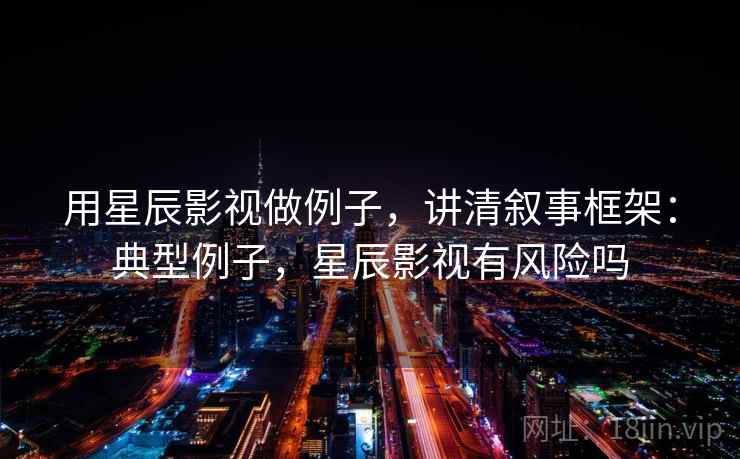 用星辰影视做例子，讲清叙事框架：典型例子，星辰影视有风险吗