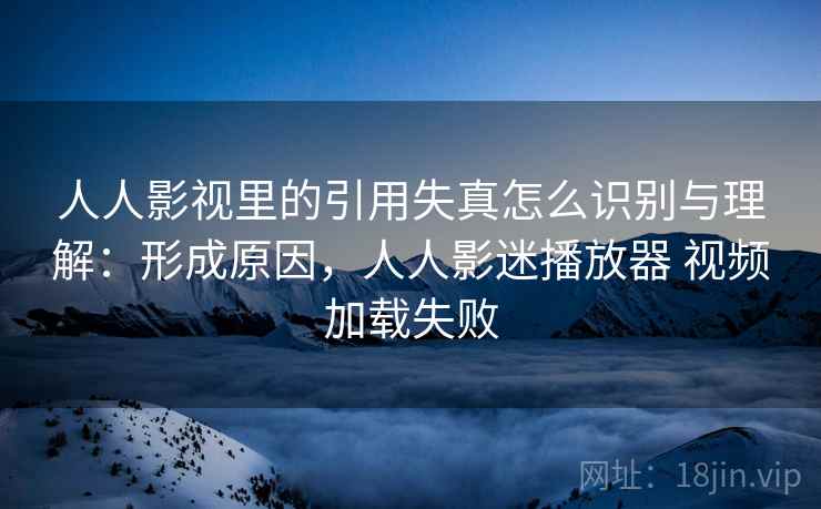 人人影视里的引用失真怎么识别与理解：形成原因，人人影迷播放器 视频加载失败