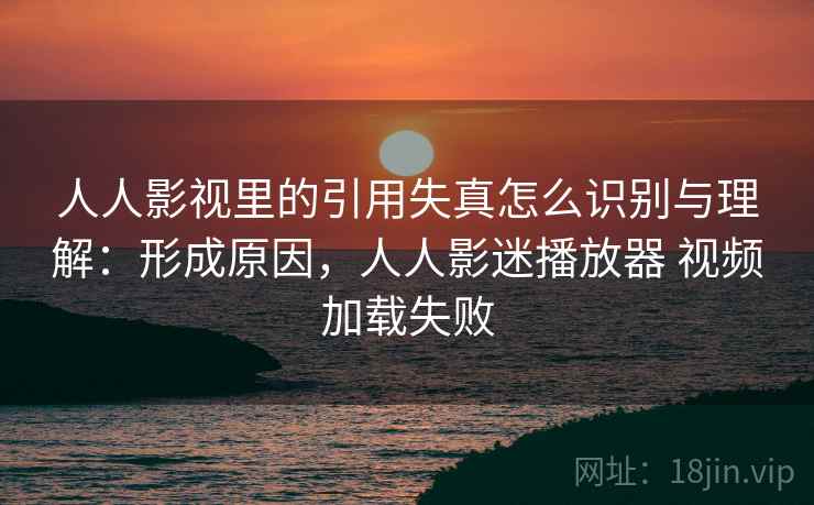 人人影视里的引用失真怎么识别与理解：形成原因，人人影迷播放器 视频加载失败