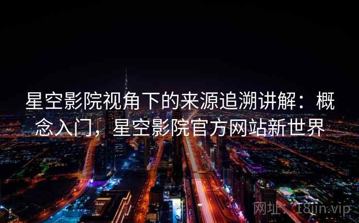 星空影院视角下的来源追溯讲解：概念入门，星空影院官方网站新世界