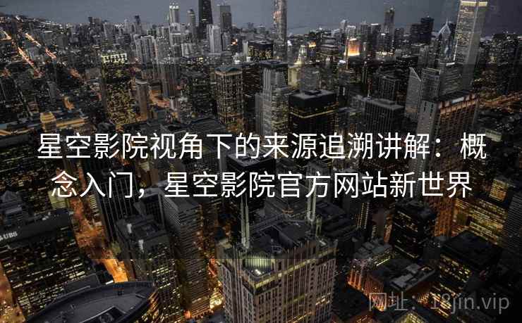 星空影院视角下的来源追溯讲解:概念入门,星空影院官方网站新世界 星空影院视角下的来源追溯讲解:概念入门,星空影院官方网站新世界