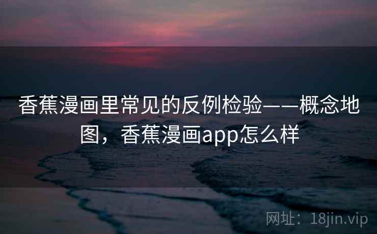 香蕉漫画里常见的反例检验——概念地图，香蕉漫画app怎么样