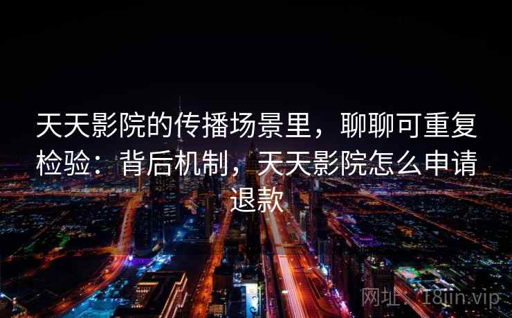 天天影院的传播场景里，聊聊可重复检验：背后机制，天天影院怎么申请退款