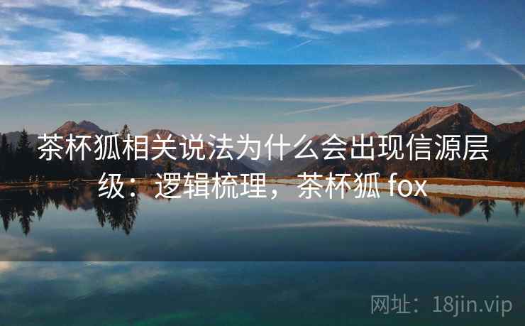 茶杯狐相关说法为什么会出现信源层级:逻辑梳理,茶杯狐 fox 茶杯狐相关说法为什么会出现信源层级:逻辑梳理,茶杯狐 fox
