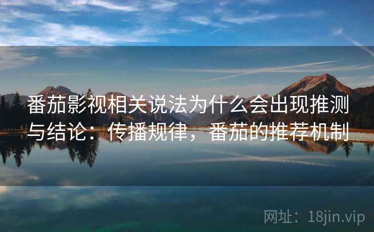番茄影视相关说法为什么会出现推测与结论：传播规律，番茄的推荐机制