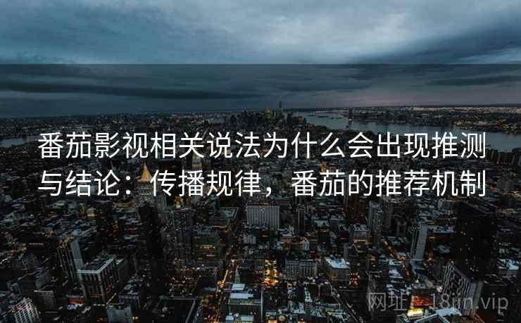 番茄影视相关说法为什么会出现推测与结论:传播规律,番茄的推荐机制 番茄影视相关说法为什么会出现推测与结论:传播规律,番茄的推荐机制