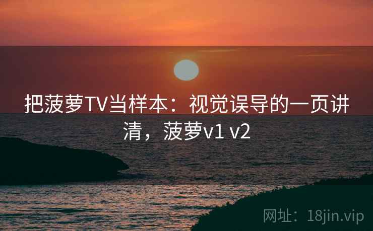 把菠萝TV当样本：视觉误导的一页讲清，菠萝v1 v2