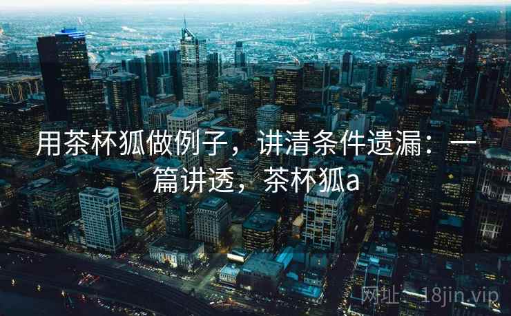 用茶杯狐做例子,讲清条件遗漏:一篇讲透,茶杯狐a 用茶杯狐做例子,讲清条件遗漏:一篇讲透,茶杯狐a