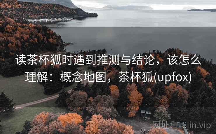读茶杯狐时遇到推测与结论，该怎么理解：概念地图，茶杯狐(upfox)