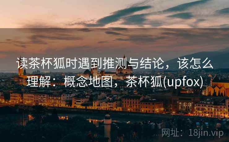 读茶杯狐时遇到推测与结论，该怎么理解：概念地图，茶杯狐(upfox)