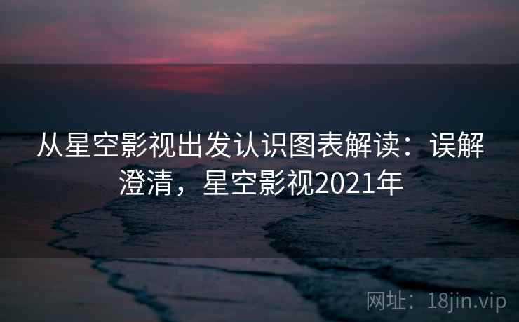 从星空影视出发认识图表解读：误解澄清，星空影视2021年