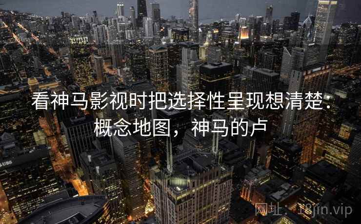 看神马影视时把选择性呈现想清楚：概念地图，神马的卢