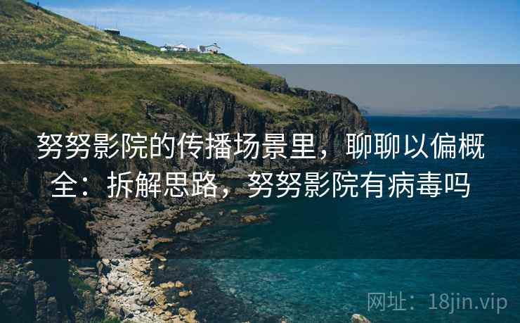 努努影院的传播场景里，聊聊以偏概全：拆解思路，努努影院有病毒吗