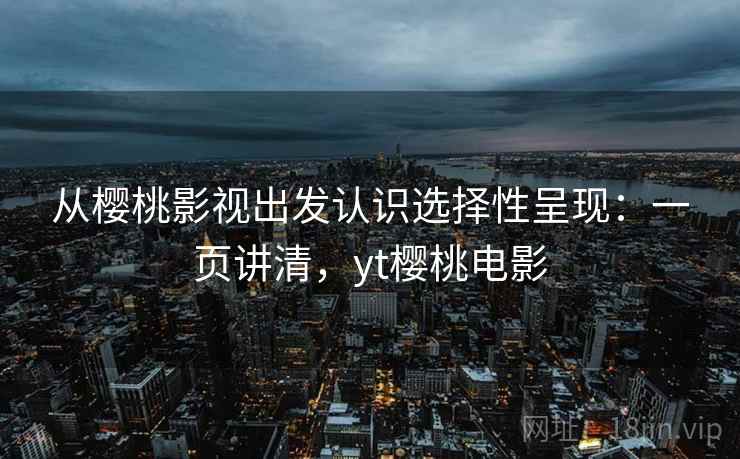 从樱桃影视出发认识选择性呈现：一页讲清，yt樱桃电影