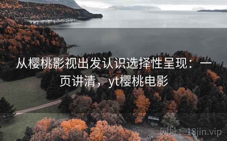 从樱桃影视出发认识选择性呈现：一页讲清，yt樱桃电影