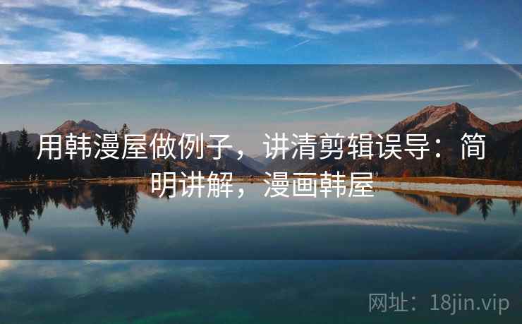 用韩漫屋做例子，讲清剪辑误导：简明讲解，漫画韩屋