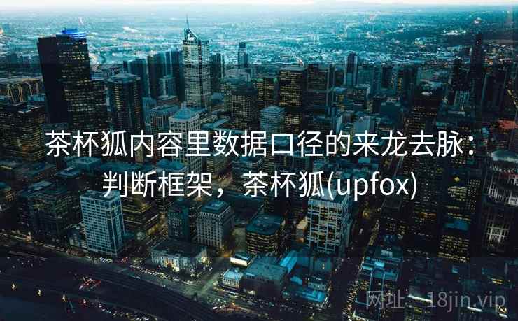茶杯狐内容里数据口径的来龙去脉：判断框架，茶杯狐(upfox)
