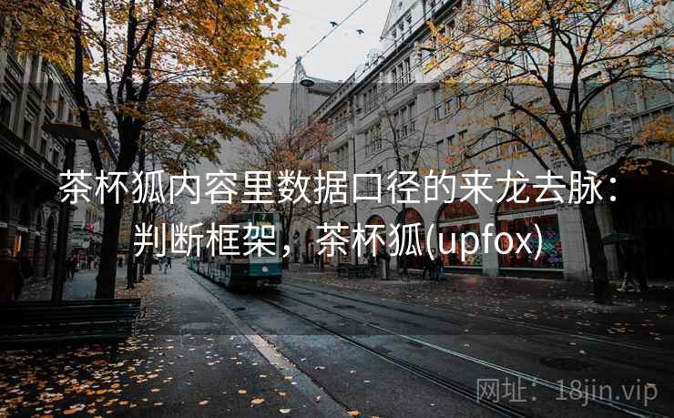 茶杯狐内容里数据口径的来龙去脉：判断框架，茶杯狐(upfox)