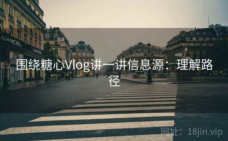 围绕糖心Vlog讲一讲信息源：理解路径