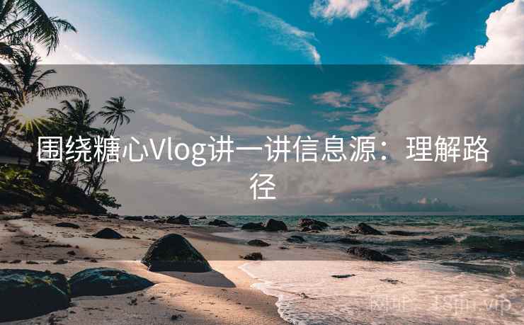 围绕糖心Vlog讲一讲信息源：理解路径