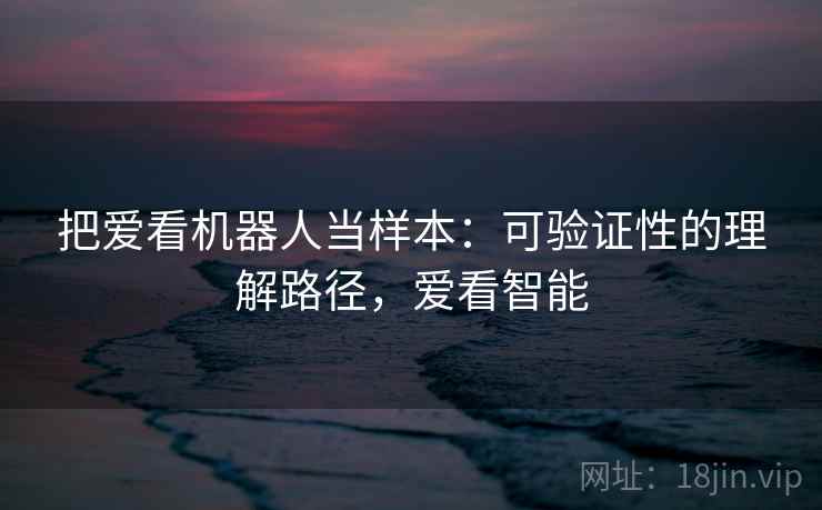 把爱看机器人当样本：可验证性的理解路径，爱看智能