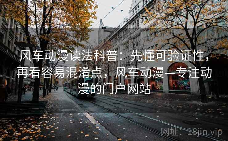 风车动漫读法科普：先懂可验证性，再看容易混淆点，风车动漫—专注动漫的门户网站
