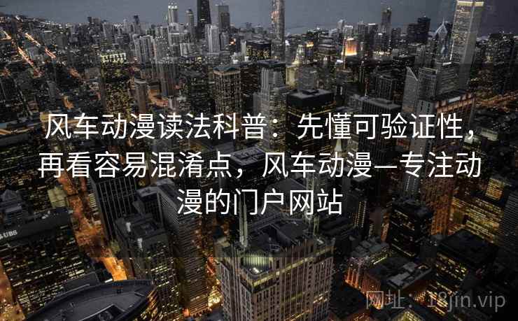 风车动漫读法科普：先懂可验证性，再看容易混淆点，风车动漫—专注动漫的门户网站