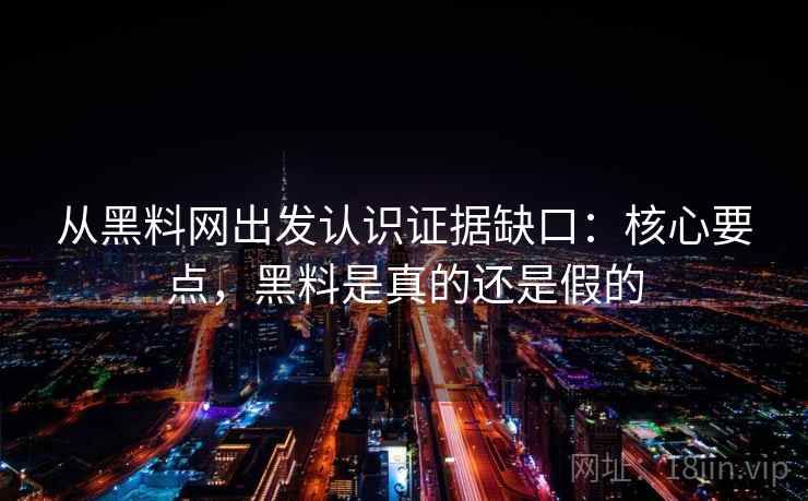 从黑料网出发认识证据缺口:核心要点,黑料是真的还是假的 从黑料网出发认识证据缺口:核心要点,黑料是真的还是假的