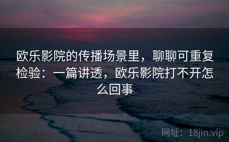 欧乐影院的传播场景里，聊聊可重复检验：一篇讲透，欧乐影院打不开怎么回事