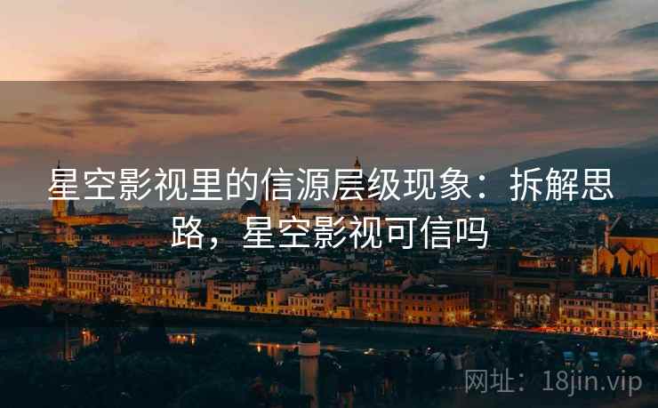 星空影视里的信源层级现象：拆解思路，星空影视可信吗