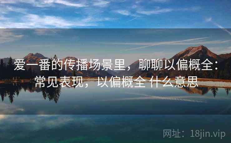 爱一番的传播场景里,聊聊以偏概全:常见表现,以偏概全 什么意思 爱一番的传播场景里,聊聊以偏概全:常见表现,以偏概全 什么意思