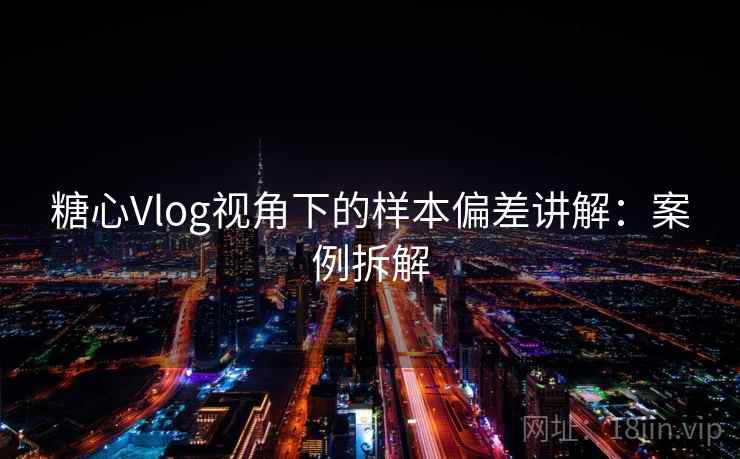 糖心Vlog视角下的样本偏差讲解：案例拆解