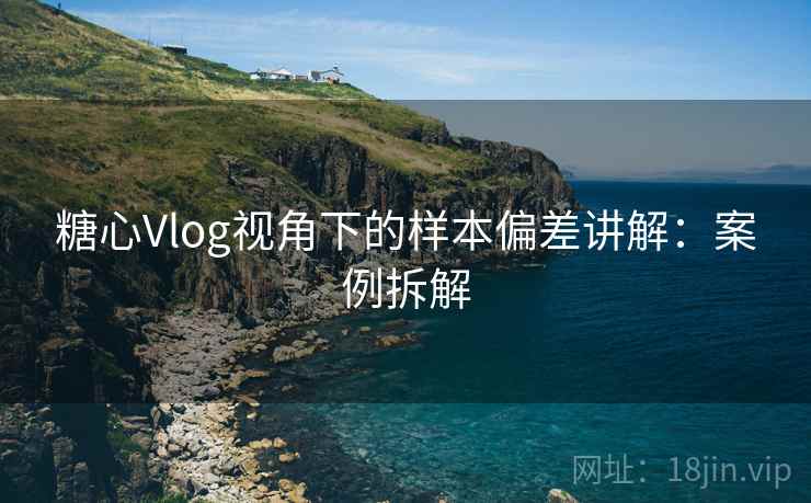 糖心Vlog视角下的样本偏差讲解：案例拆解