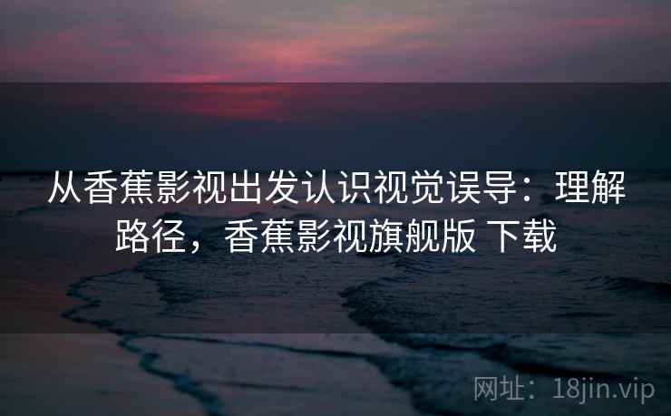 从香蕉影视出发认识视觉误导：理解路径，香蕉影视旗舰版 下载