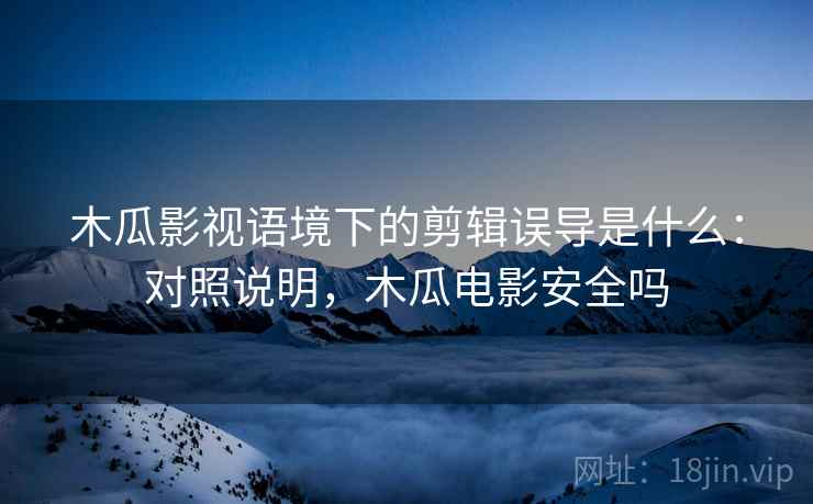 木瓜影视语境下的剪辑误导是什么:对照说明,木瓜电影安全吗 木瓜影视语境下的剪辑误导是什么:对照说明,木瓜电影安全吗