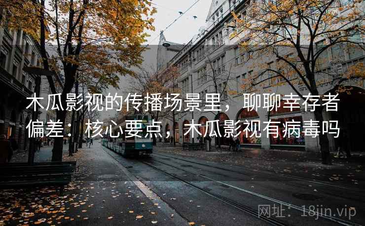 木瓜影视的传播场景里，聊聊幸存者偏差：核心要点，木瓜影视有病毒吗