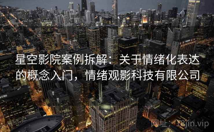 星空影院案例拆解：关于情绪化表达的概念入门，情绪观影科技有限公司